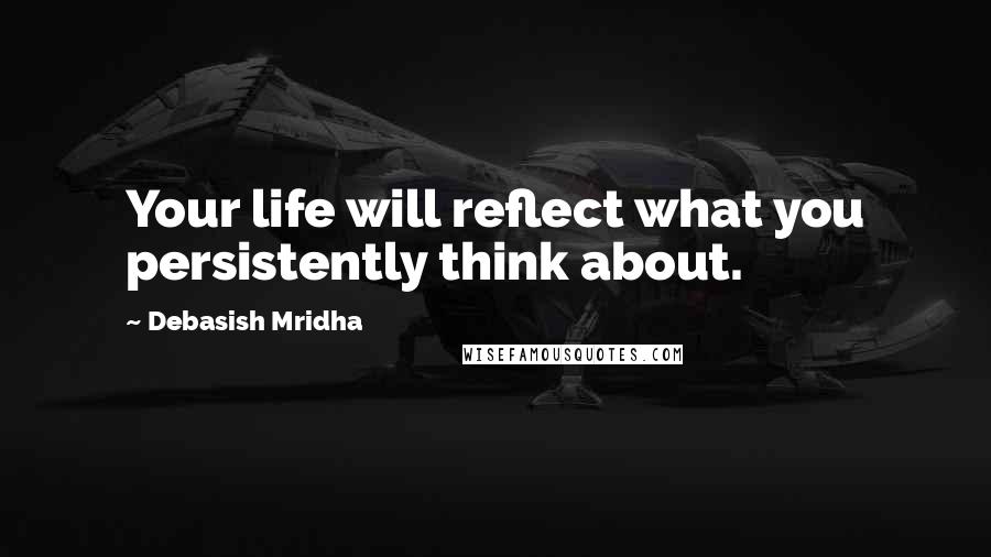 Debasish Mridha Quotes: Your life will reflect what you persistently think about.