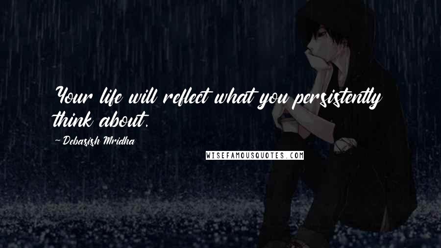 Debasish Mridha Quotes: Your life will reflect what you persistently think about.