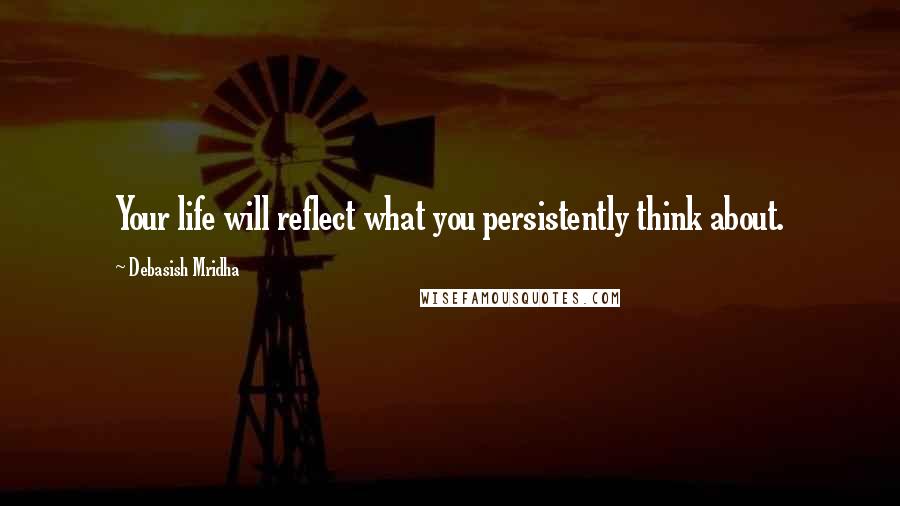 Debasish Mridha Quotes: Your life will reflect what you persistently think about.
