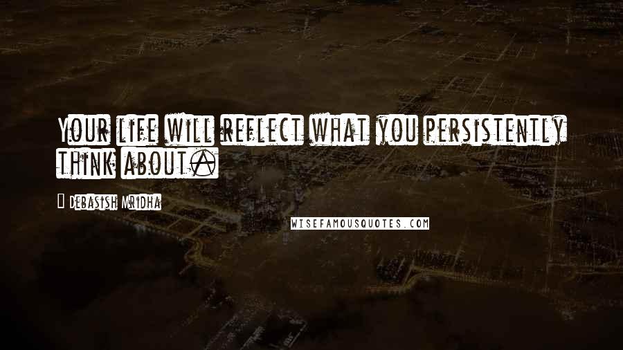 Debasish Mridha Quotes: Your life will reflect what you persistently think about.