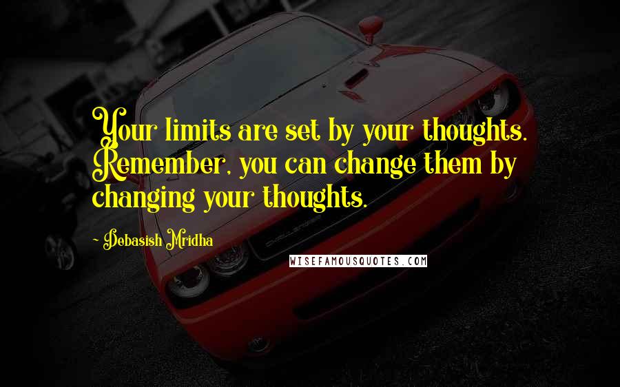 Debasish Mridha Quotes: Your limits are set by your thoughts. Remember, you can change them by changing your thoughts.