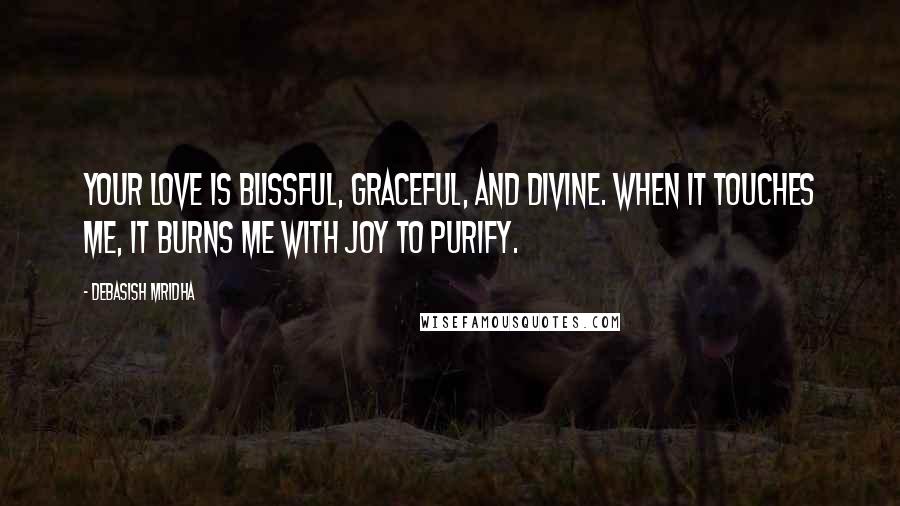 Debasish Mridha Quotes: Your love is blissful, graceful, and divine. When it touches me, it burns me with joy to purify.