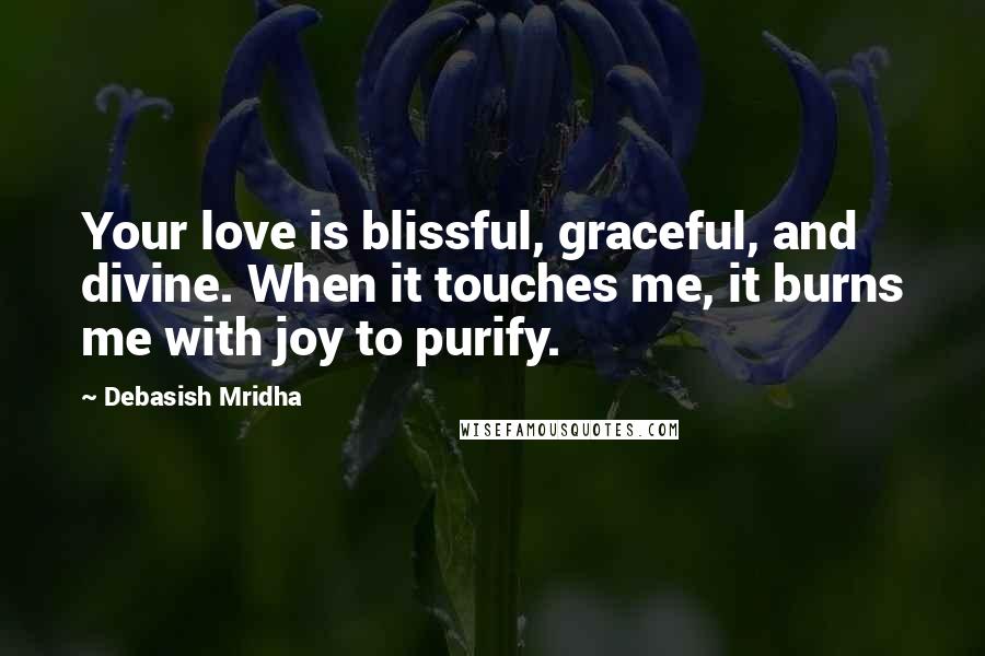 Debasish Mridha Quotes: Your love is blissful, graceful, and divine. When it touches me, it burns me with joy to purify.