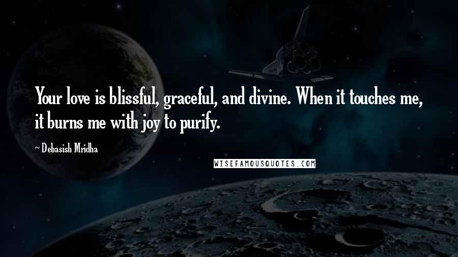 Debasish Mridha Quotes: Your love is blissful, graceful, and divine. When it touches me, it burns me with joy to purify.