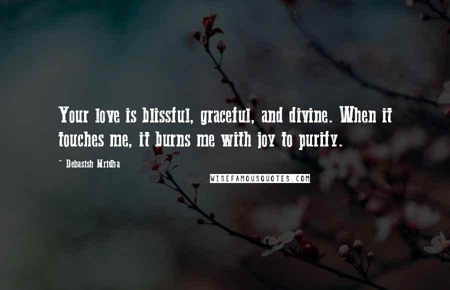 Debasish Mridha Quotes: Your love is blissful, graceful, and divine. When it touches me, it burns me with joy to purify.