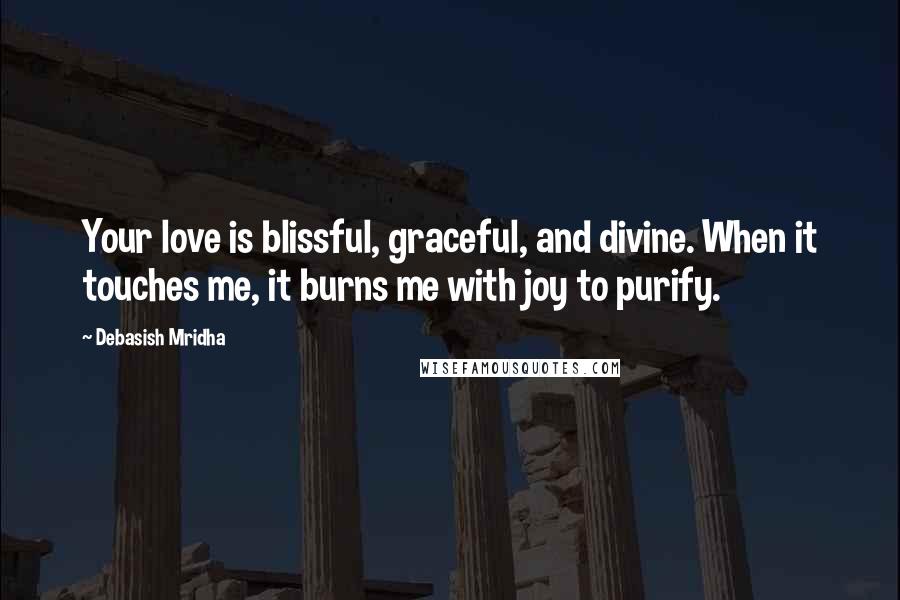 Debasish Mridha Quotes: Your love is blissful, graceful, and divine. When it touches me, it burns me with joy to purify.