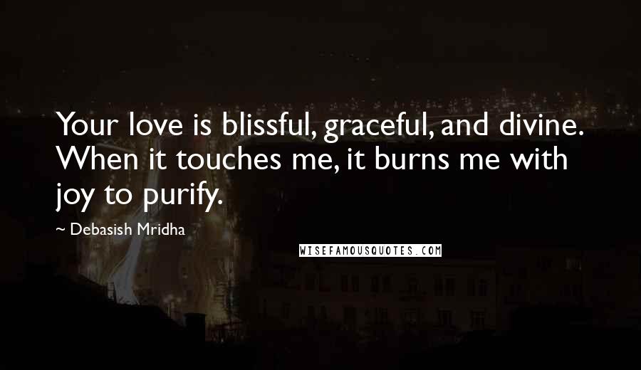 Debasish Mridha Quotes: Your love is blissful, graceful, and divine. When it touches me, it burns me with joy to purify.