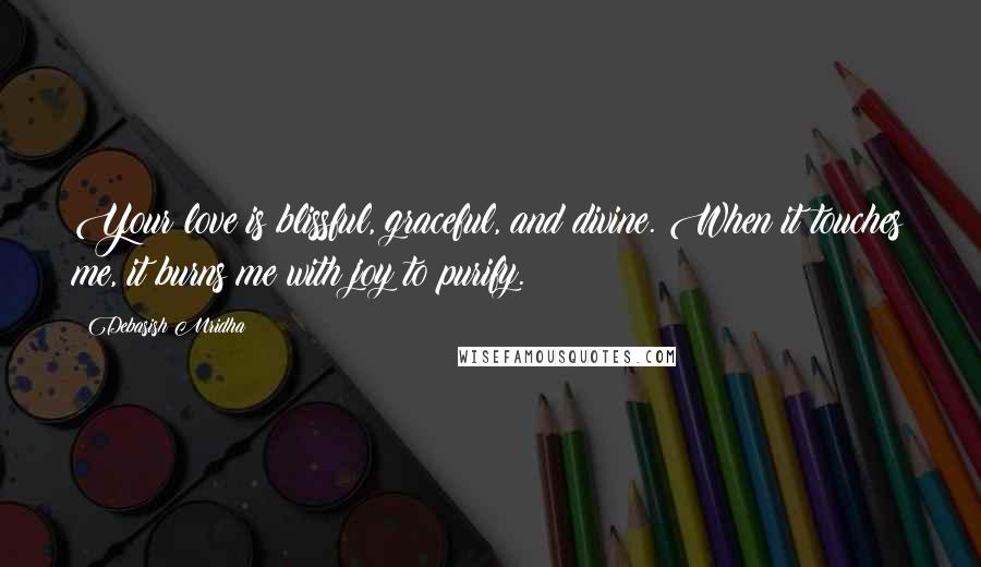 Debasish Mridha Quotes: Your love is blissful, graceful, and divine. When it touches me, it burns me with joy to purify.