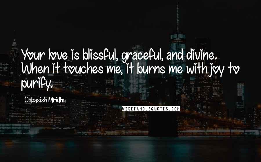 Debasish Mridha Quotes: Your love is blissful, graceful, and divine. When it touches me, it burns me with joy to purify.