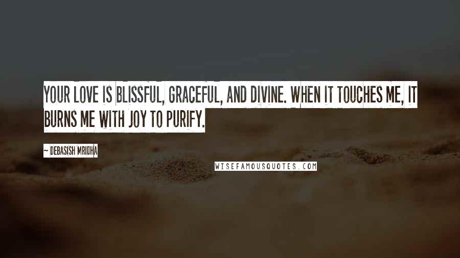 Debasish Mridha Quotes: Your love is blissful, graceful, and divine. When it touches me, it burns me with joy to purify.