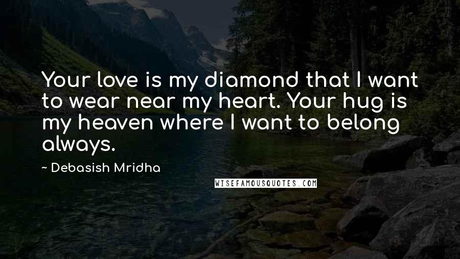 Debasish Mridha Quotes: Your love is my diamond that I want to wear near my heart. Your hug is my heaven where I want to belong always.