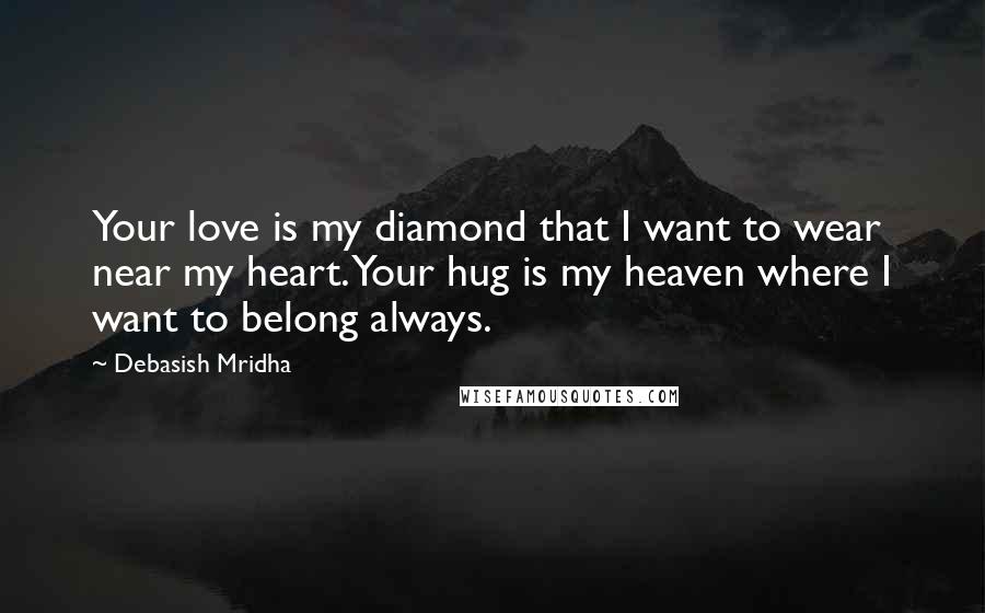 Debasish Mridha Quotes: Your love is my diamond that I want to wear near my heart. Your hug is my heaven where I want to belong always.