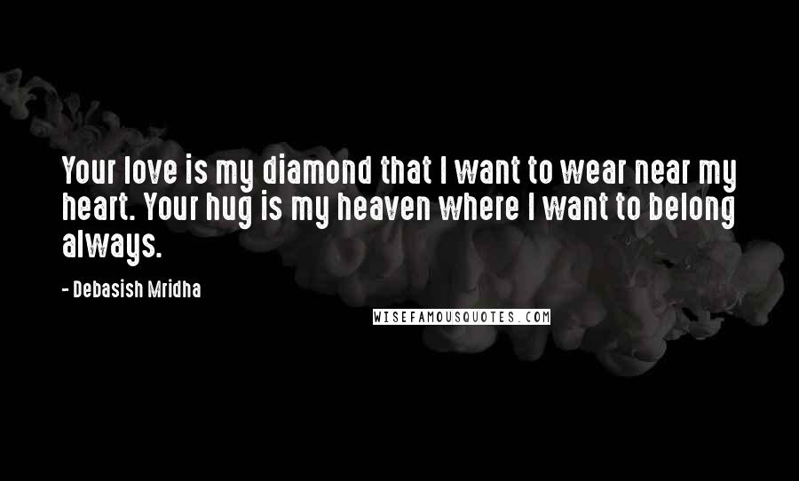 Debasish Mridha Quotes: Your love is my diamond that I want to wear near my heart. Your hug is my heaven where I want to belong always.