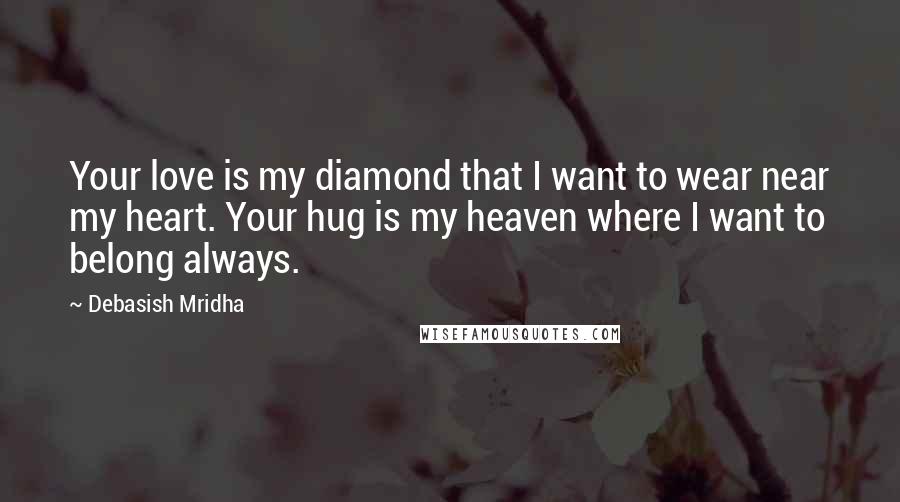 Debasish Mridha Quotes: Your love is my diamond that I want to wear near my heart. Your hug is my heaven where I want to belong always.