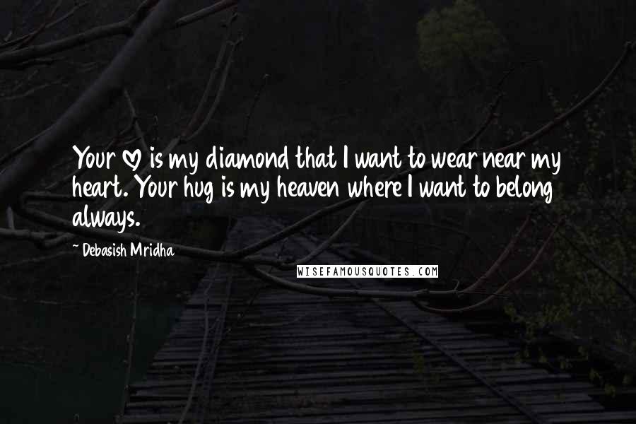 Debasish Mridha Quotes: Your love is my diamond that I want to wear near my heart. Your hug is my heaven where I want to belong always.