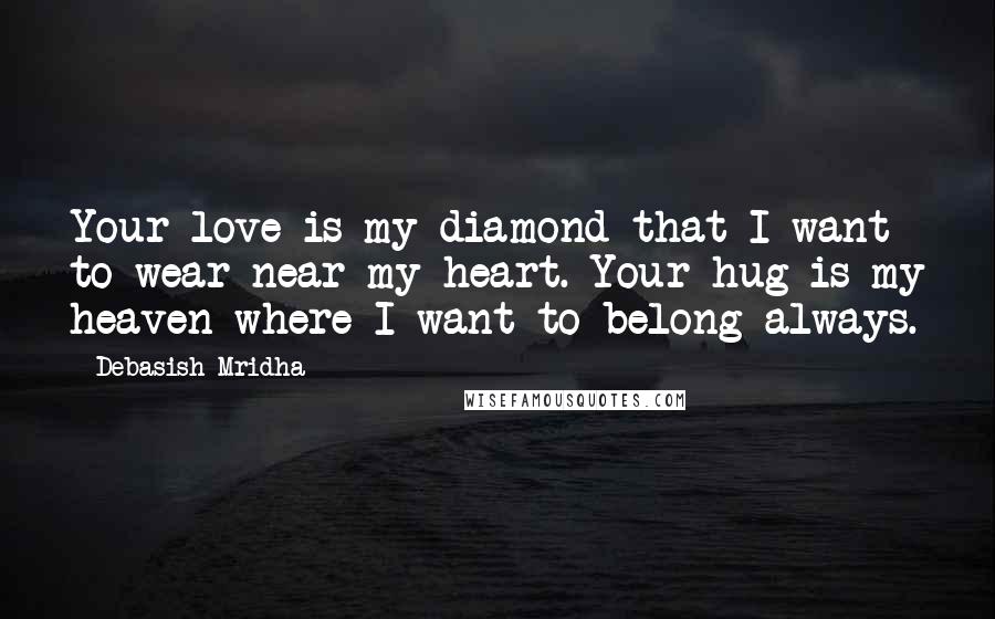 Debasish Mridha Quotes: Your love is my diamond that I want to wear near my heart. Your hug is my heaven where I want to belong always.