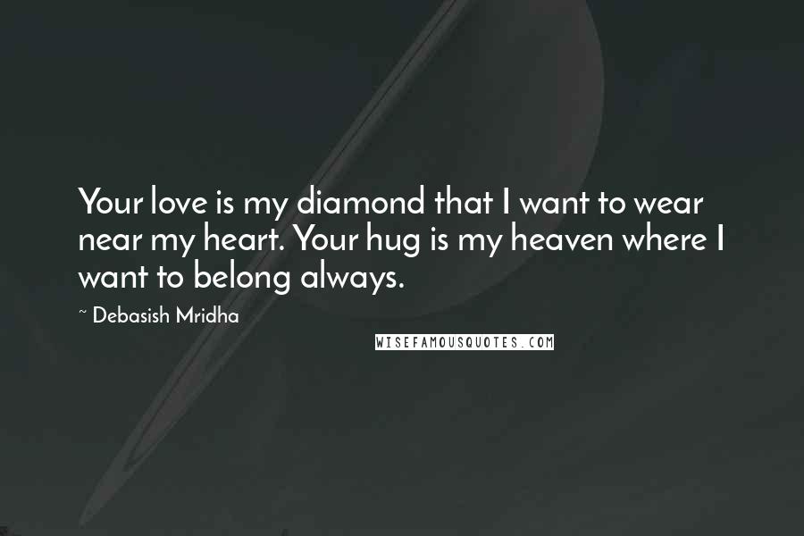 Debasish Mridha Quotes: Your love is my diamond that I want to wear near my heart. Your hug is my heaven where I want to belong always.