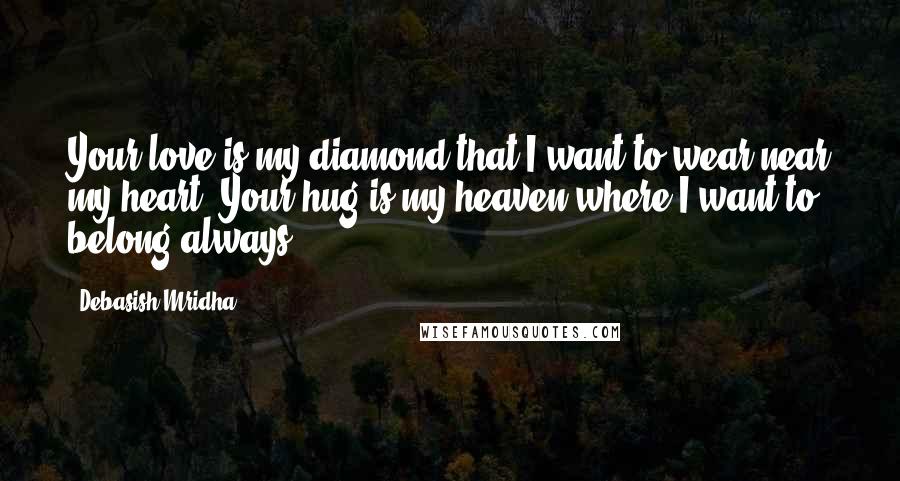 Debasish Mridha Quotes: Your love is my diamond that I want to wear near my heart. Your hug is my heaven where I want to belong always.