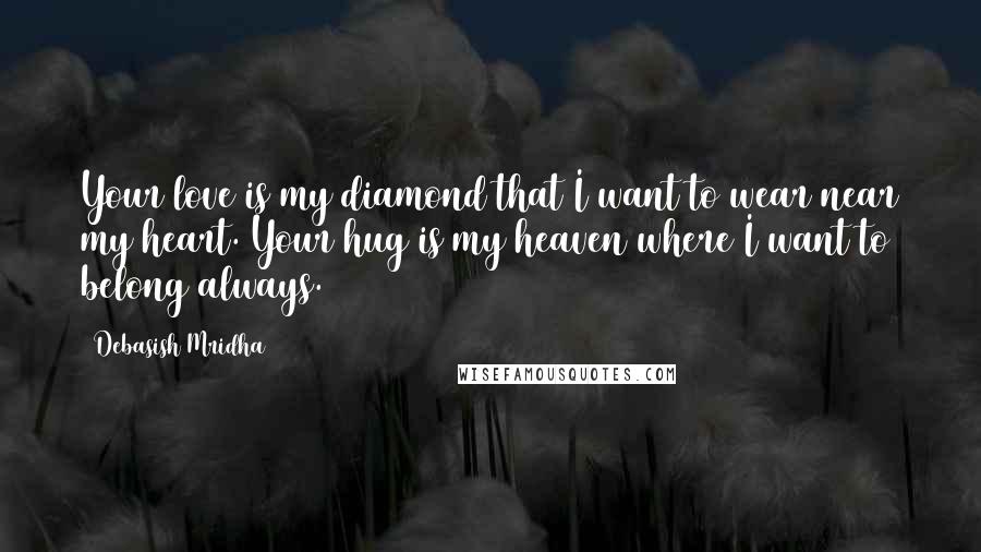 Debasish Mridha Quotes: Your love is my diamond that I want to wear near my heart. Your hug is my heaven where I want to belong always.