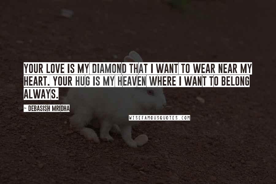 Debasish Mridha Quotes: Your love is my diamond that I want to wear near my heart. Your hug is my heaven where I want to belong always.