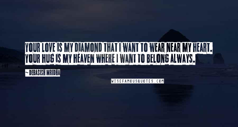 Debasish Mridha Quotes: Your love is my diamond that I want to wear near my heart. Your hug is my heaven where I want to belong always.