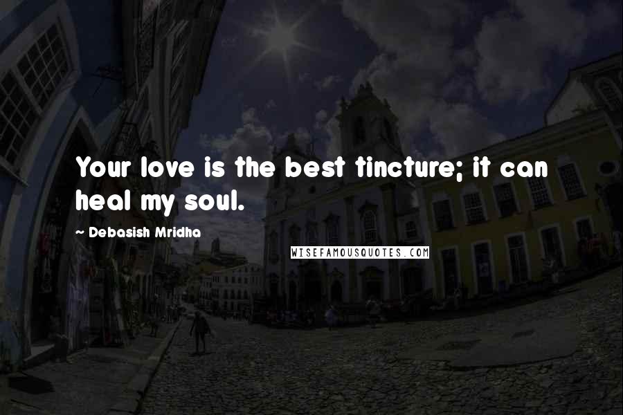 Debasish Mridha Quotes: Your love is the best tincture; it can heal my soul.