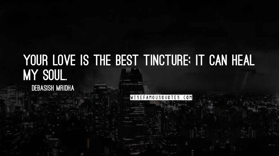 Debasish Mridha Quotes: Your love is the best tincture; it can heal my soul.