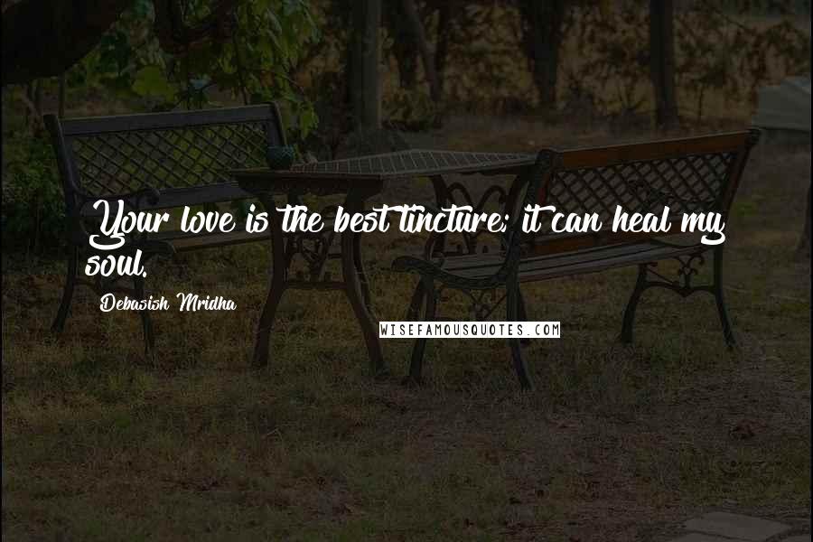 Debasish Mridha Quotes: Your love is the best tincture; it can heal my soul.