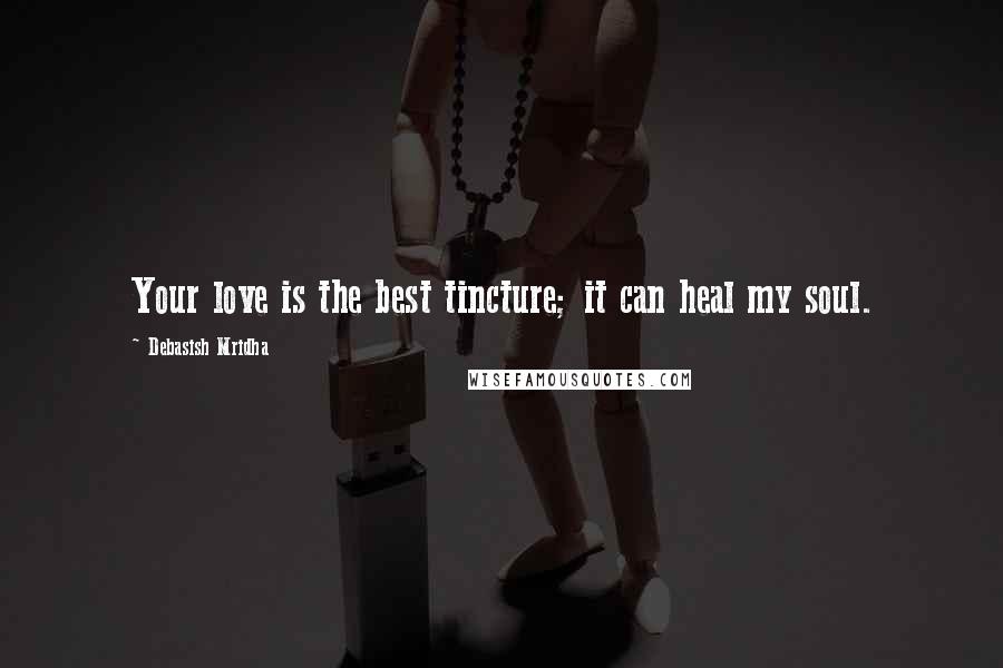 Debasish Mridha Quotes: Your love is the best tincture; it can heal my soul.