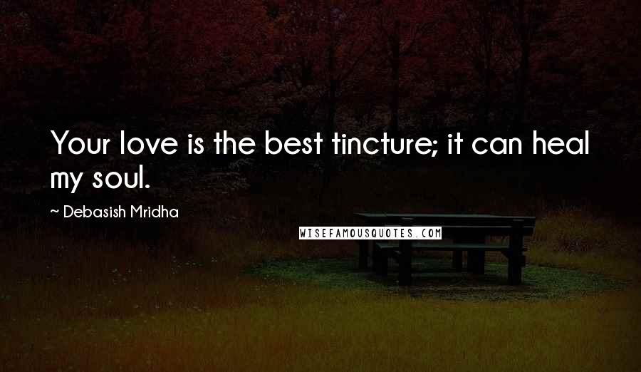 Debasish Mridha Quotes: Your love is the best tincture; it can heal my soul.
