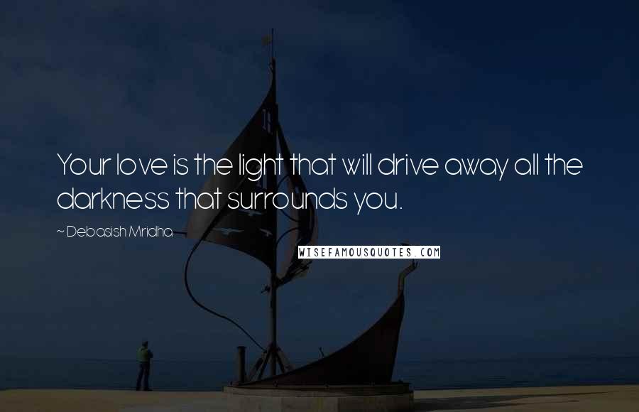 Debasish Mridha Quotes: Your love is the light that will drive away all the darkness that surrounds you.