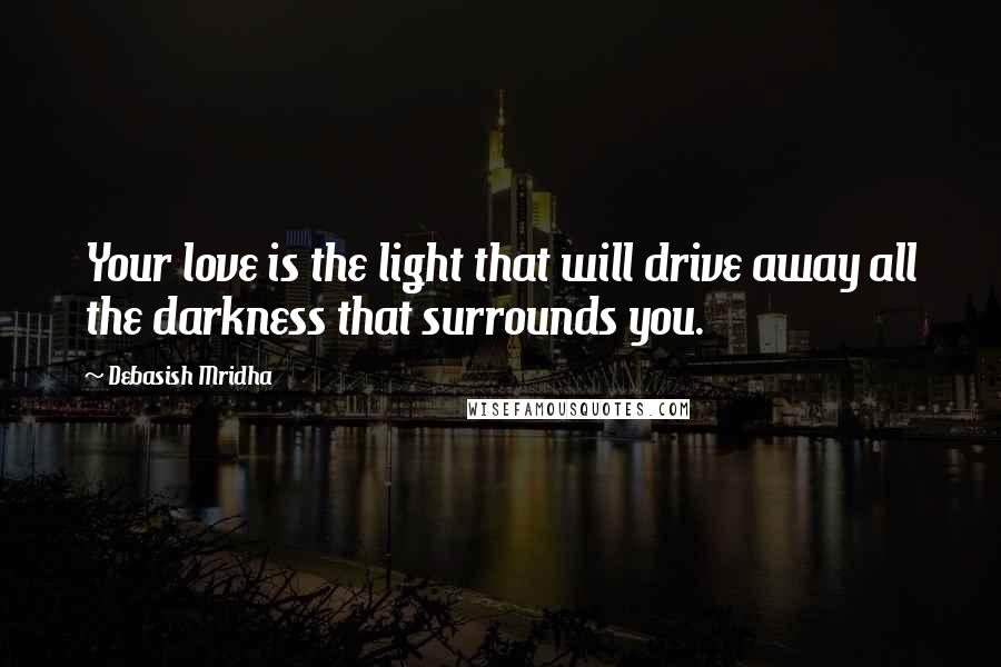 Debasish Mridha Quotes: Your love is the light that will drive away all the darkness that surrounds you.