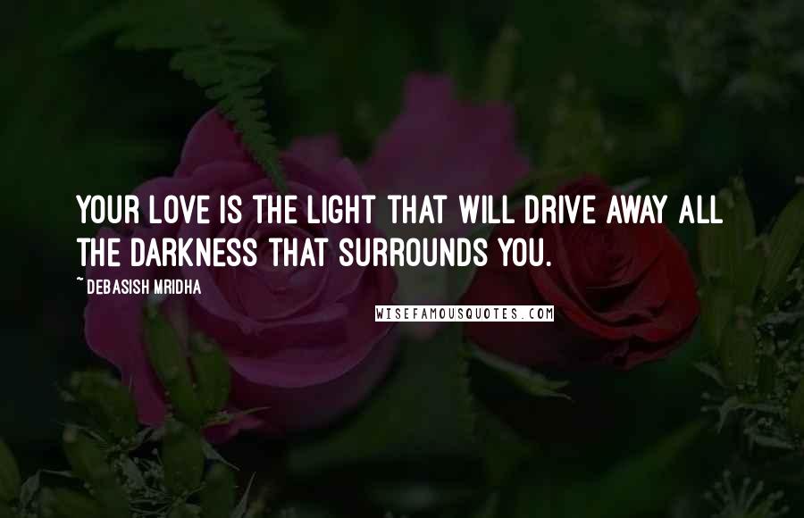 Debasish Mridha Quotes: Your love is the light that will drive away all the darkness that surrounds you.