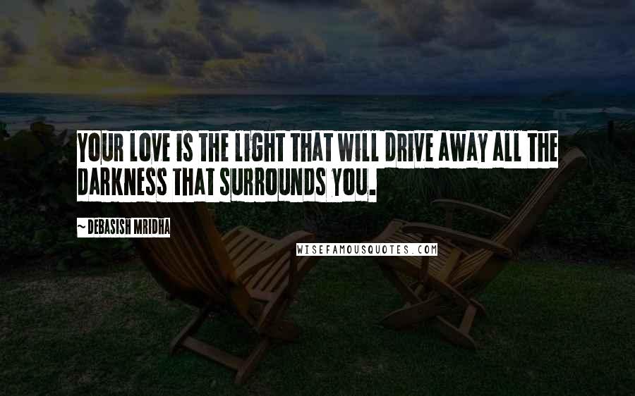 Debasish Mridha Quotes: Your love is the light that will drive away all the darkness that surrounds you.