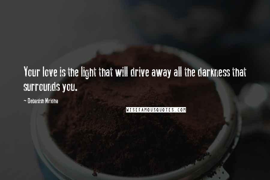 Debasish Mridha Quotes: Your love is the light that will drive away all the darkness that surrounds you.