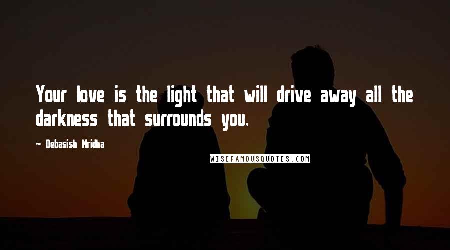 Debasish Mridha Quotes: Your love is the light that will drive away all the darkness that surrounds you.