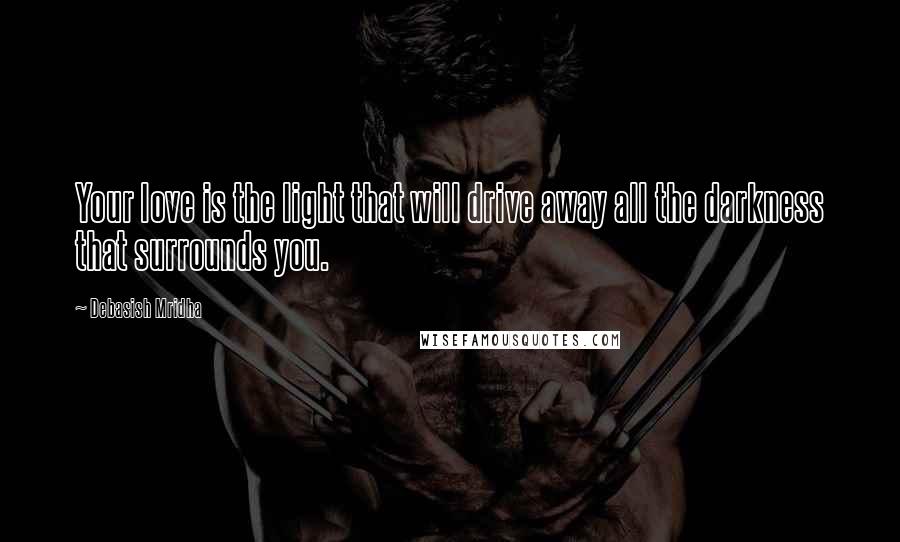 Debasish Mridha Quotes: Your love is the light that will drive away all the darkness that surrounds you.