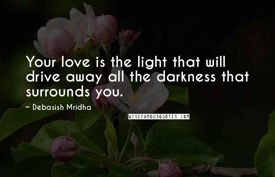 Debasish Mridha Quotes: Your love is the light that will drive away all the darkness that surrounds you.
