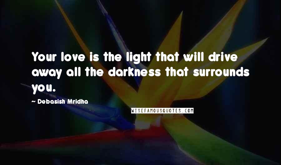 Debasish Mridha Quotes: Your love is the light that will drive away all the darkness that surrounds you.