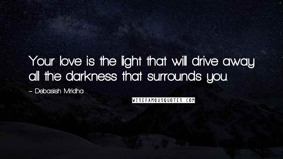 Debasish Mridha Quotes: Your love is the light that will drive away all the darkness that surrounds you.