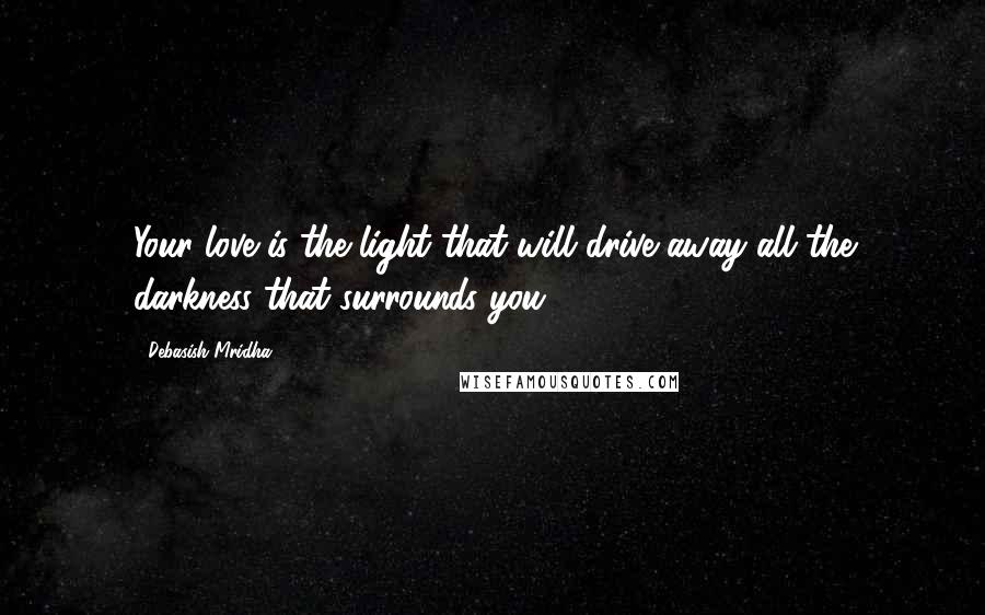 Debasish Mridha Quotes: Your love is the light that will drive away all the darkness that surrounds you.