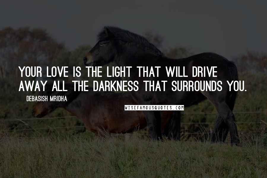 Debasish Mridha Quotes: Your love is the light that will drive away all the darkness that surrounds you.