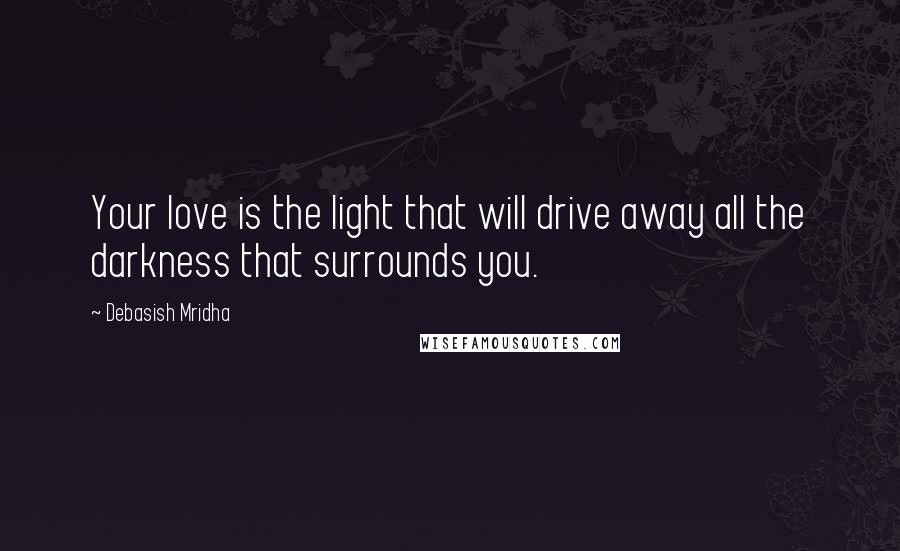 Debasish Mridha Quotes: Your love is the light that will drive away all the darkness that surrounds you.