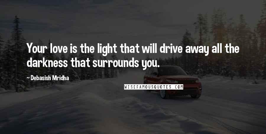 Debasish Mridha Quotes: Your love is the light that will drive away all the darkness that surrounds you.