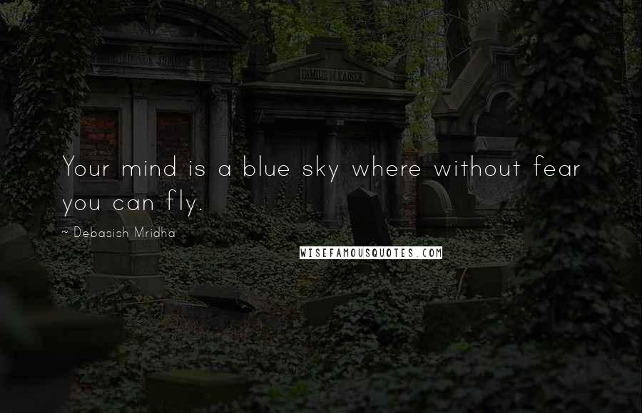 Debasish Mridha Quotes: Your mind is a blue sky where without fear you can fly.