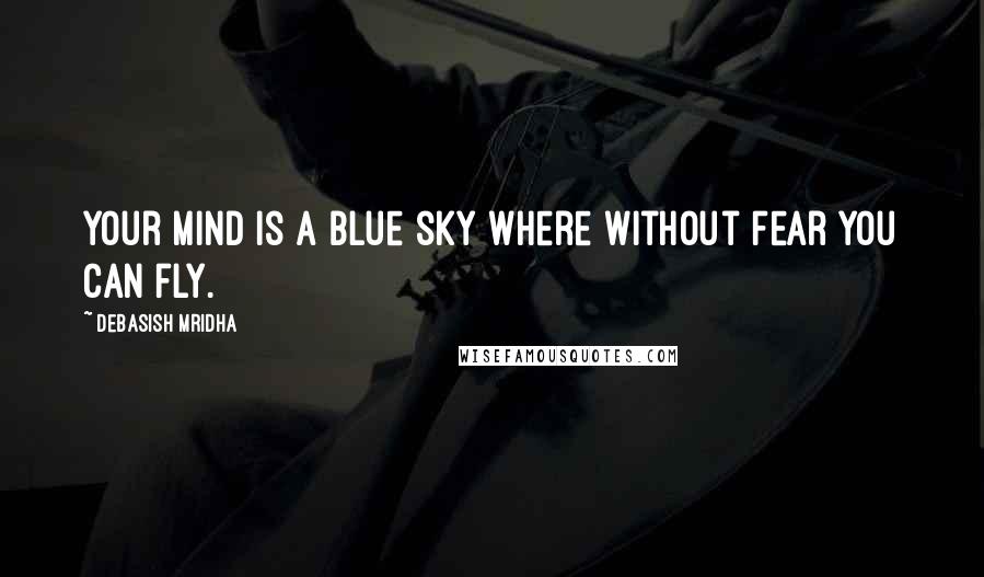 Debasish Mridha Quotes: Your mind is a blue sky where without fear you can fly.