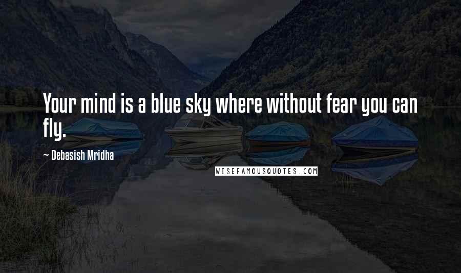 Debasish Mridha Quotes: Your mind is a blue sky where without fear you can fly.