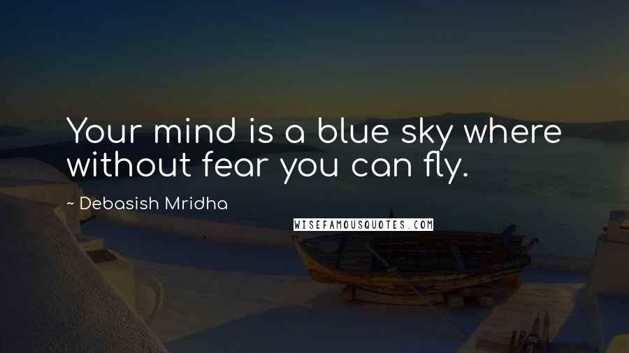 Debasish Mridha Quotes: Your mind is a blue sky where without fear you can fly.