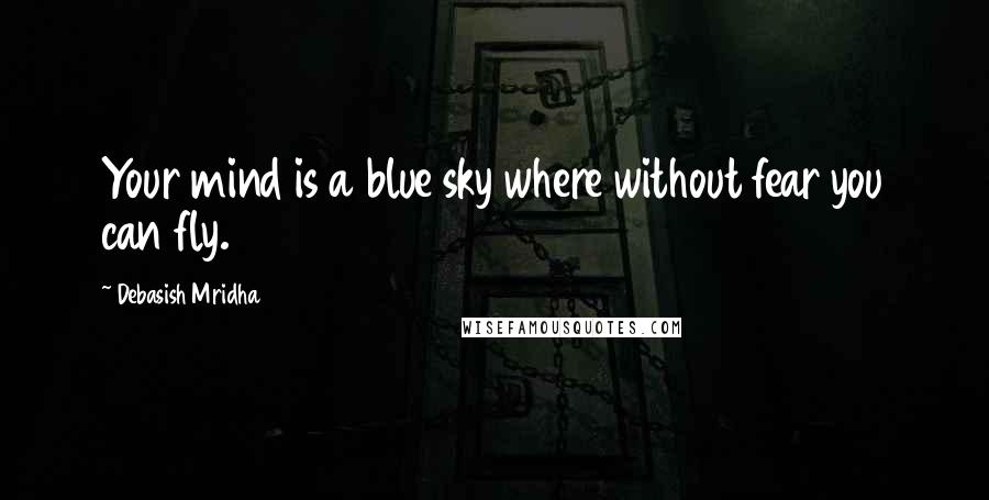 Debasish Mridha Quotes: Your mind is a blue sky where without fear you can fly.
