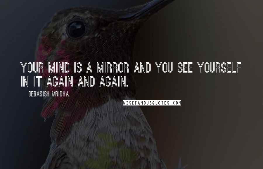 Debasish Mridha Quotes: Your mind is a mirror and you see yourself in it again and again.